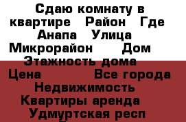 Сдаю комнату в квартире › Район ­ Где. Анапа › Улица ­ Микрорайон 12 › Дом ­ 9 › Этажность дома ­ 5 › Цена ­ 1 500 - Все города Недвижимость » Квартиры аренда   . Удмуртская респ.,Глазов г.